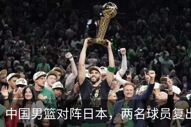 中国男篮对阵日本，两名球员复出，首发和轮换阵容将发生变化