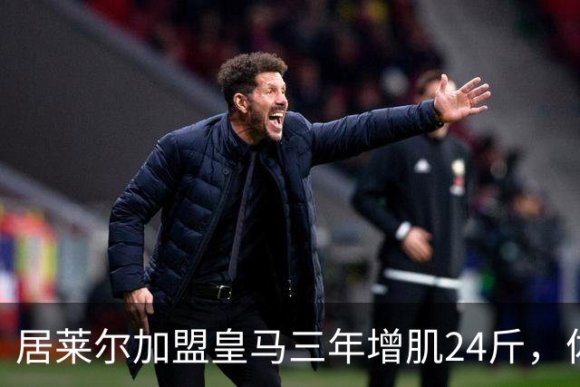 居莱尔加盟皇马三年增肌24斤，体脂率下降2%！西甲赛场上的新星崛起